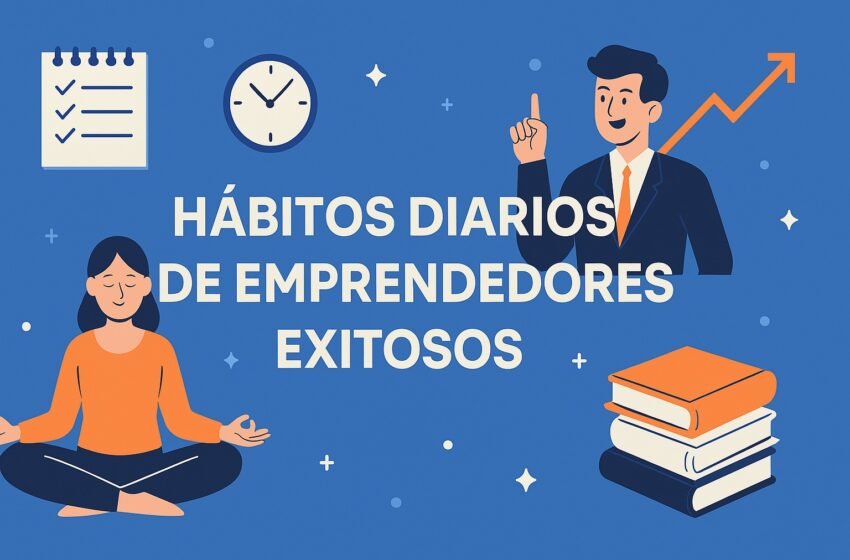 Hábitos diarios de emprendedores exitosos que todo emprendedor debe adoptar