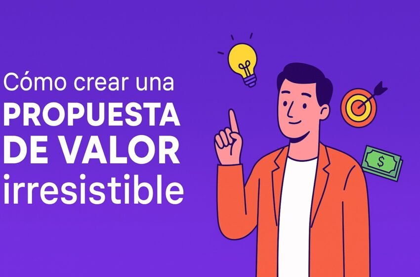  Cómo crear una propuesta de valor irresistible para emprendedores y destacar en el mercado