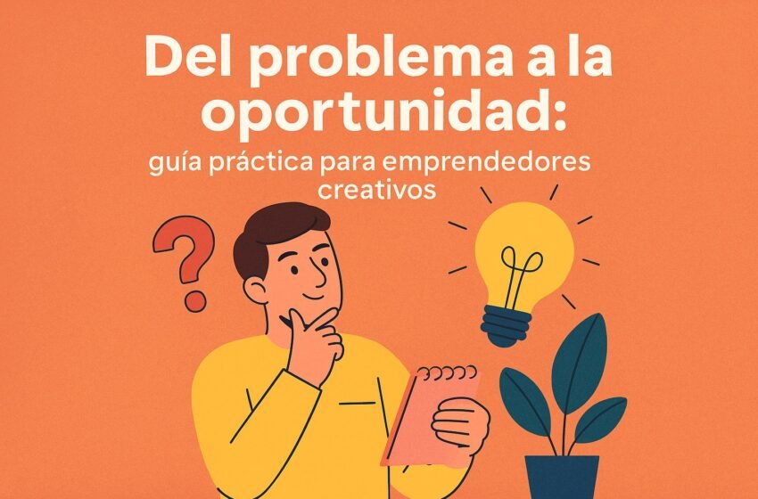 Del problema a la oportunidad: guía práctica para emprendedores creativos