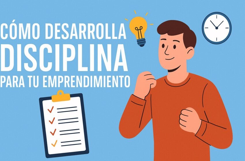 Cómo desarrollar disciplina para tu emprendimiento y alcanzar el éxito empresarial