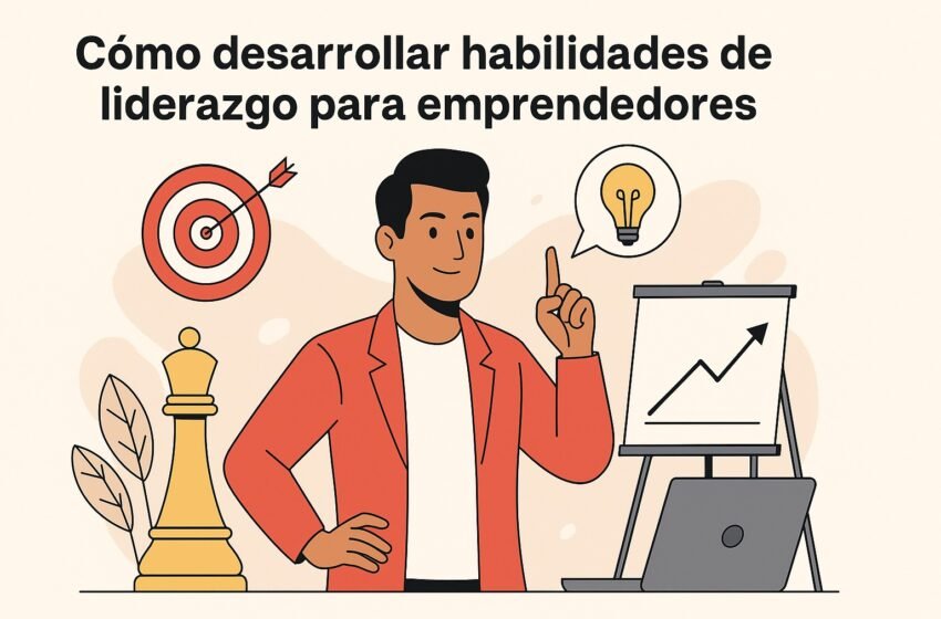 Cómo desarrollar habilidades de liderazgo para emprendedores y hacer crecer tu negocio